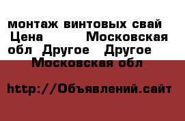 монтаж винтовых свай › Цена ­ 600 - Московская обл. Другое » Другое   . Московская обл.